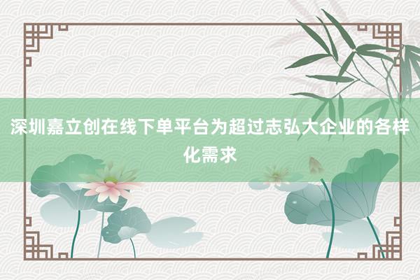 深圳嘉立创在线下单平台为超过志弘大企业的各样化需求