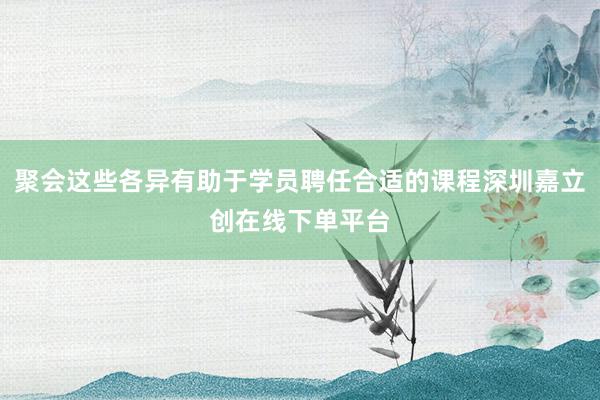 聚会这些各异有助于学员聘任合适的课程深圳嘉立创在线下单平台